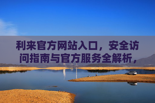利来官方网站入口，安全访问指南与官方服务全解析，利来官方网站入口，安全访问指南与官方服务全解析