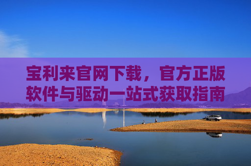 宝利来官网下载，官方正版软件与驱动一站式获取指南，宝利来官网下载，官方正版软件与驱动一站式获取指南