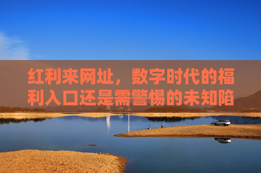 红利来网址，数字时代的福利入口还是需警惕的未知陷阱？红利来网址，数字时代的福利入口还是未知陷阱？