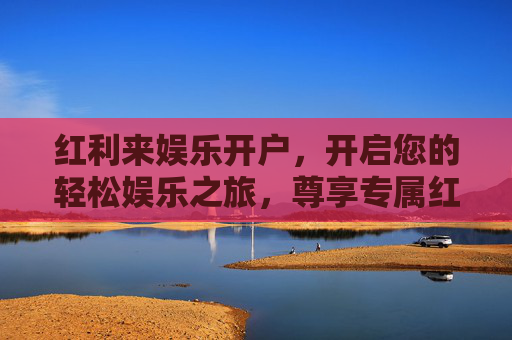 红利来娱乐开户，开启您的轻松娱乐之旅，尊享专属红利福利！红利来娱乐开户，开启轻松娱乐，尊享专属福利！