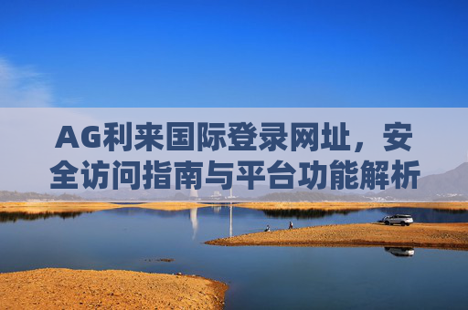 AG利来国际登录网址，安全访问指南与平台功能解析，AG利来国际登录网址安全访问与平台功能解析