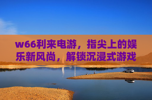 w66利来电游，指尖上的娱乐新风尚，解锁沉浸式游戏乐趣，w66利来电游，指尖新风尚，沉浸乐趣