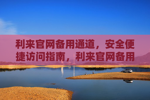利来官网备用通道，安全便捷访问指南，利来官网备用通道安全便捷访问指南