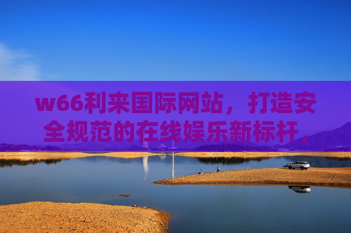 w66利来国际网站，打造安全规范的在线娱乐新标杆，w66利来国际网站，安全规范在线娱乐新标杆