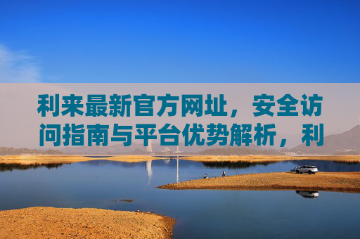 利来最新官方网址，安全访问指南与平台优势解析，利来最新官方网址，安全访问指南与平台优势解析