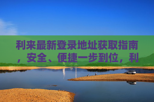 利来最新登录地址获取指南，安全、便捷一步到位，利来最新登录地址获取指南，安全便捷一步到位