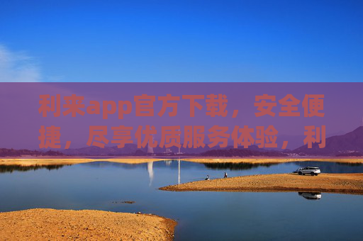 利来app官方下载，安全便捷，尽享优质服务体验，利来app官方下载，安全便捷，尽享优质服务