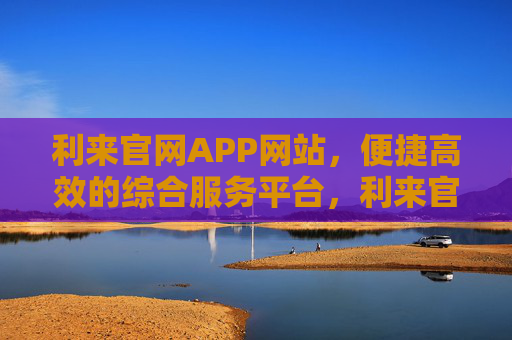 利来官网APP网站，便捷高效的综合服务平台，利来官网APP，便捷高效的综合服务平台