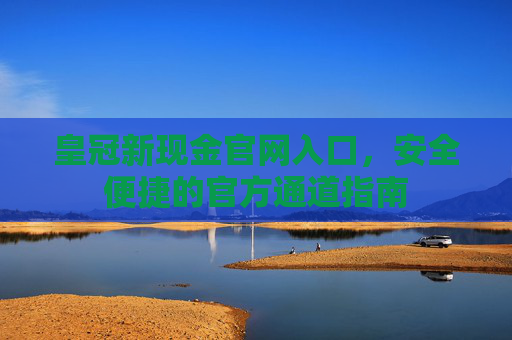 皇冠新现金官网入口，安全便捷的官方通道指南