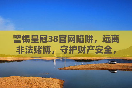 警惕皇冠38官网陷阱，远离非法赌博，守护财产安全，警惕皇冠38官网赌博陷阱，守护财产安全