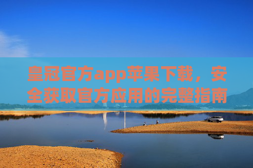 皇冠官方app苹果下载，安全获取官方应用的完整指南，皇冠官方app苹果下载，安全获取官方应用的完整指南