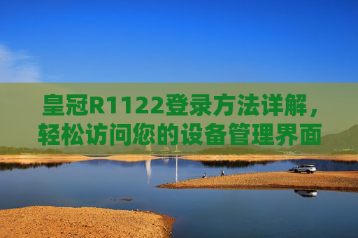 皇冠R1122登录方法详解，轻松访问您的设备管理界面，皇冠R1122登录方法详解，轻松访问设备管理界面