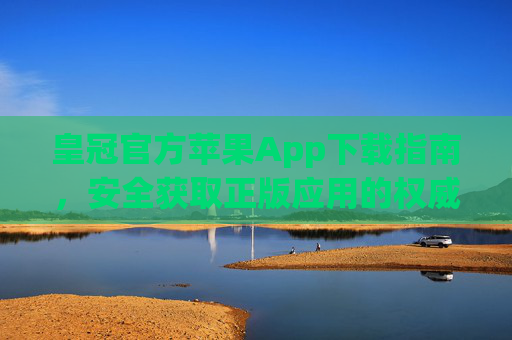 皇冠官方苹果App下载指南，安全获取正版应用的权威步骤，皇冠官方苹果App安全正版下载权威指南