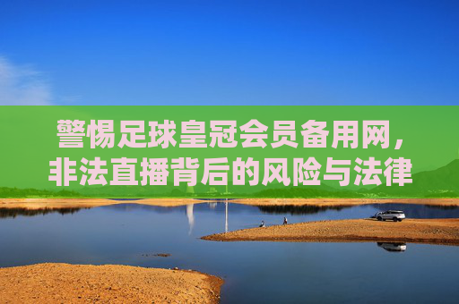 警惕足球皇冠会员备用网，非法直播背后的风险与法律警示，警惕足球皇冠会员备用网，非法直播的风险与法律警示