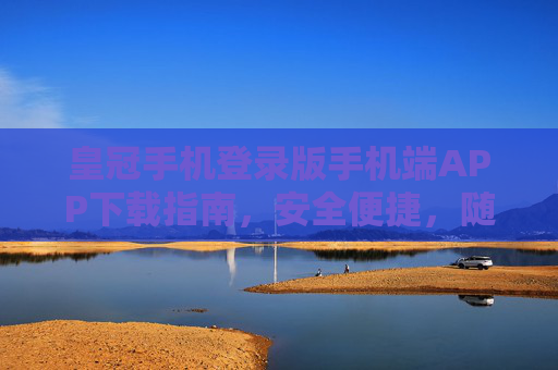 皇冠手机登录版手机端APP下载指南，安全便捷，随时随地畅享服务，皇冠手机登录版APP下载指南，安全便捷，随时随地畅享服务