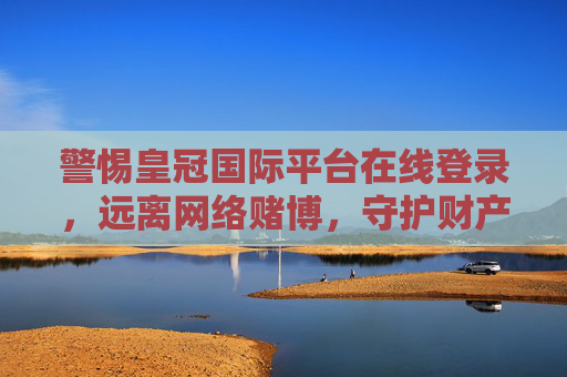 警惕皇冠国际平台在线登录，远离网络赌博，守护财产安全，警惕皇冠国际平台在线登录 远离网络赌博守护财产安全