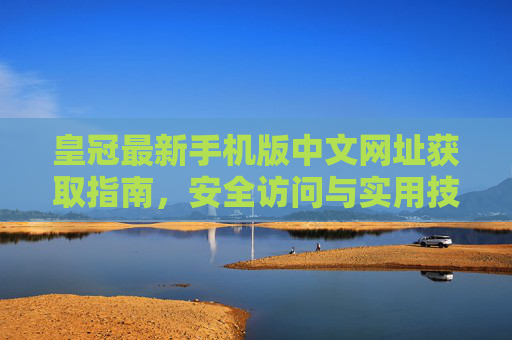 皇冠最新手机版中文网址获取指南，安全访问与实用技巧，皇冠最新手机版中文网址获取指南，安全访问与实用技巧