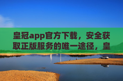 皇冠app官方下载，安全获取正版服务的唯一途径，皇冠app官方下载，安全获取正版服务的唯一途径