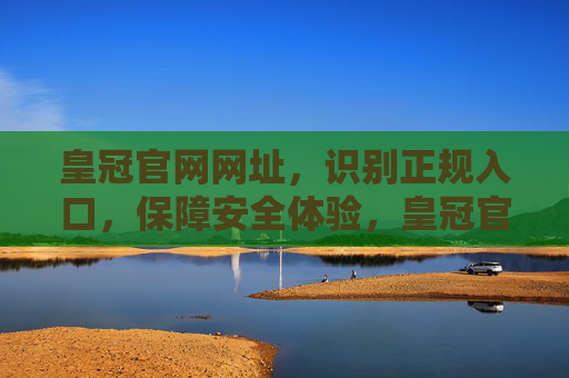 皇冠官网网址，识别正规入口，保障安全体验，皇冠官网网址，识别正规入口，保障安全体验