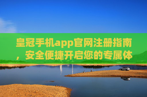 皇冠手机app官网注册指南，安全便捷开启您的专属体验，皇冠手机app官网注册指南，安全便捷开启专属体验