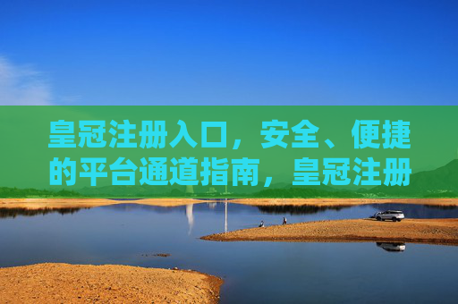 皇冠注册入口，安全、便捷的平台通道指南，皇冠注册安全便捷入口指南