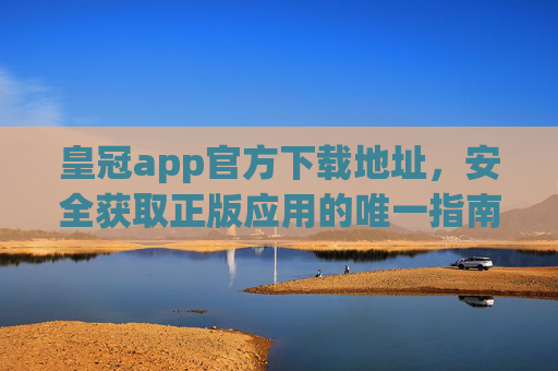 皇冠app官方下载地址，安全获取正版应用的唯一指南，皇冠app官方下载，安全获取正版应用的唯一指南