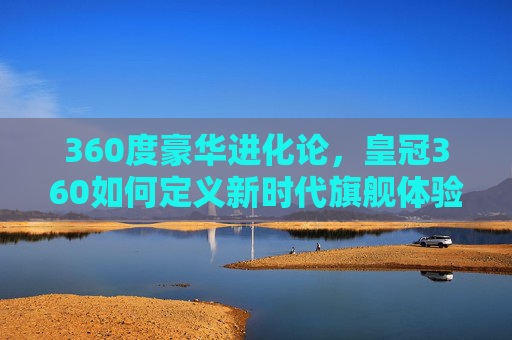 360度豪华进化论，皇冠360如何定义新时代旗舰体验，皇冠360，360度豪华定义新时代旗舰