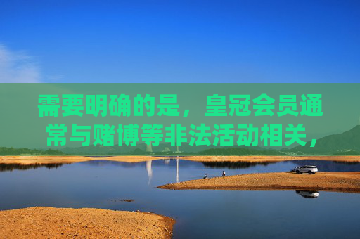 需要明确的是，皇冠会员通常与赌博等非法活动相关，根据中国法律法规，任何形式的赌博行为均被严厉禁止，提供或传播赌博网站信息属于违法行为。作为AI，我们必须坚决抵制此类内容，维护清朗网络环境，皇冠会员涉赌违法，AI坚决抵制护清朗