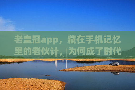 老皇冠app，藏在手机记忆里的老伙计，为何成了时代的标本？老皇冠app，手机记忆里的老伙计，时代的标本