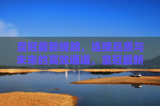皇冠最新线路，连接品质与未来的高效通道，皇冠最新线路，连接品质与未来的高效通道