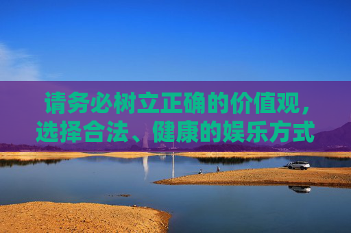 请务必树立正确的价值观，选择合法、健康的娱乐方式，通过勤劳创造美好生活，切勿被赌博的虚假诱惑所误导，走上违法歧途，树立正确价值观，远离赌博创美好生活