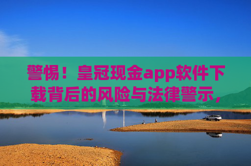 警惕！皇冠现金app软件下载背后的风险与法律警示，警惕皇冠现金app软件下载，风险与法律警示