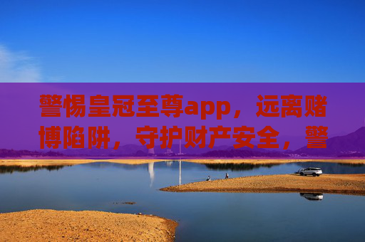 警惕皇冠至尊app，远离赌博陷阱，守护财产安全，警惕皇冠至尊app，远离赌博陷阱，守护财产安全