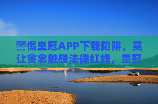 警惕皇冠APP下载陷阱，莫让贪念触碰法律红线，皇冠APP下载陷阱，警惕贪念触碰法律红线
