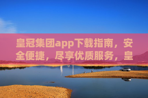 皇冠集团app下载指南，安全便捷，尽享优质服务，皇冠集团app下载指南，安全便捷，尽享优质服务