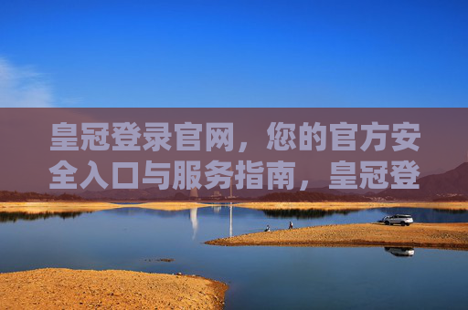 皇冠登录官网，您的官方安全入口与服务指南，皇冠登录官网，官方安全入口与服务指南