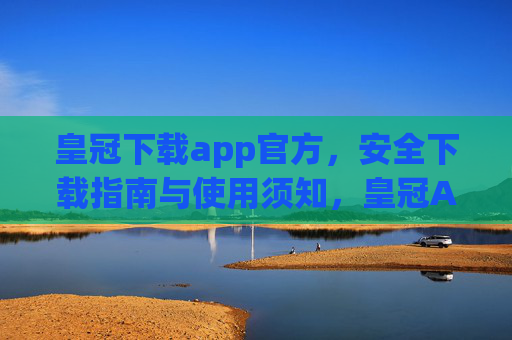 皇冠下载app官方，安全下载指南与使用须知，皇冠APP官方安全下载指南与使用须知