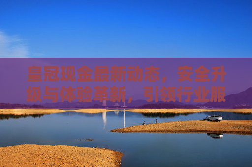 皇冠现金最新动态，安全升级与体验革新，引领行业服务新标杆，皇冠现金安全升级与体验革新 引领行业服务新标杆