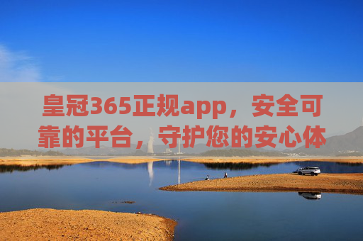 皇冠365正规app，安全可靠的平台，守护您的安心体验，皇冠365正规app，安全可靠，守护安心体验