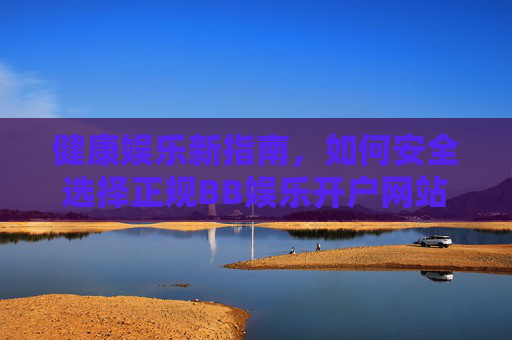 健康娱乐新指南，如何安全选择正规BB娱乐开户网站，健康娱乐，正规BB娱乐开户安全选择指南