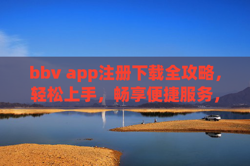 bbv app注册下载全攻略，轻松上手，畅享便捷服务，bbv app注册下载全攻略，轻松上手，畅享便捷服务