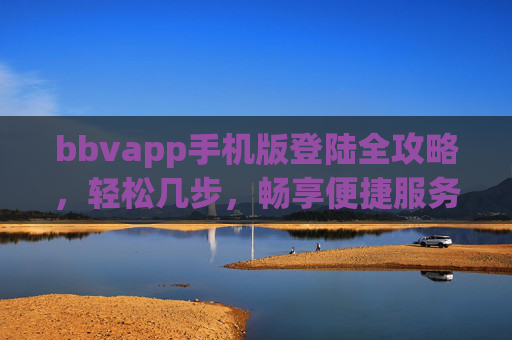 bbvapp手机版登陆全攻略，轻松几步，畅享便捷服务，bbvapp手机版登陆全攻略，轻松几步畅享便捷服务