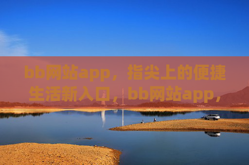 bb网站app，指尖上的便捷生活新入口，bb网站app，指尖上的便捷生活新入口