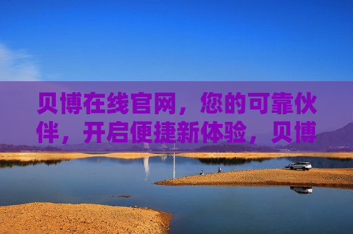 贝博在线官网，您的可靠伙伴，开启便捷新体验，贝博在线官网，可靠伙伴，开启便捷新体验