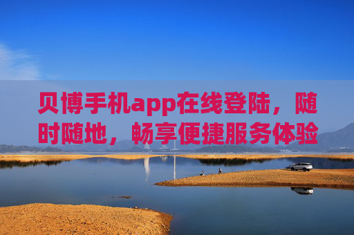 贝博手机app在线登陆，随时随地，畅享便捷服务体验，贝博手机app在线登陆，随时随地畅享便捷服务