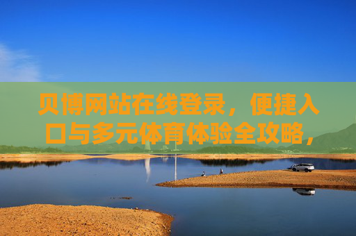 贝博网站在线登录，便捷入口与多元体育体验全攻略，贝博登录入口，多元体育体验全攻略