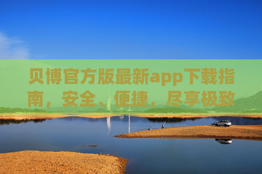 贝博官方版最新app下载指南，安全、便捷，尽享极致体验，贝博官方版最新app下载指南，安全便捷，尽享极致体验