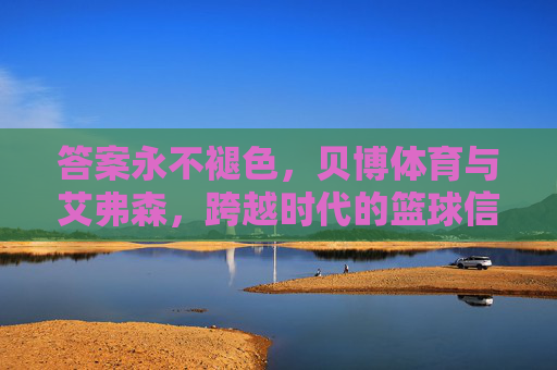 答案永不褪色，贝博体育与艾弗森，跨越时代的篮球信仰，答案永不褪色，贝博体育与艾弗森的跨越时代篮球信仰