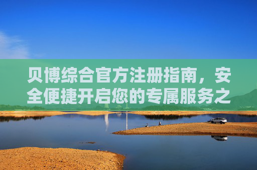 贝博综合官方注册指南，安全便捷开启您的专属服务之旅，贝博综合官方注册指南，安全便捷开启专属服务之旅