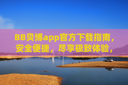 BB贝博app官方下载指南，安全便捷，尽享极致体验，BB贝博app官方下载指南，安全便捷，尽享极致体验